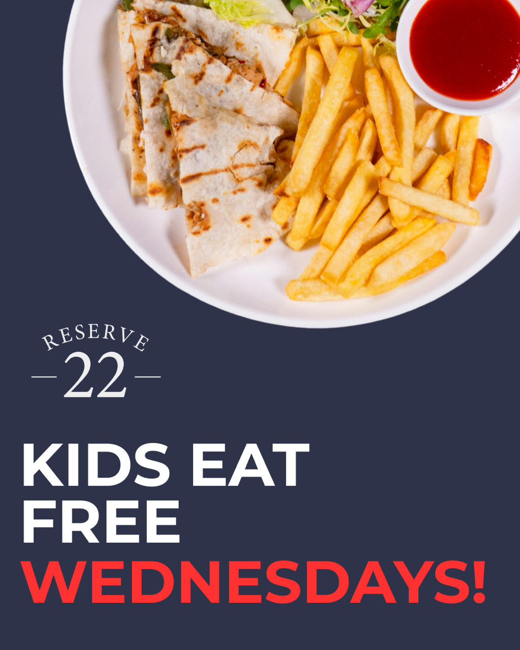 Reserve 22 Kids Eat Free Wednesdays promotion featuring a plate of quesadillas and French fries. Children ages 12 and under receive a free Kids Menu meal every Wednesday, all day, with the purchase of a parent's entrée.